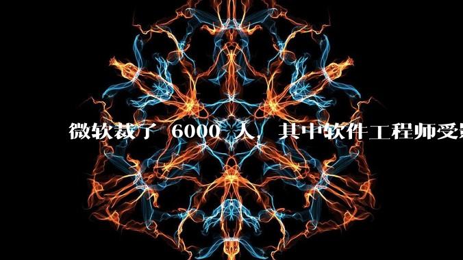 微软裁了 6000 人，其中软件工程师受影响最大，这会给整个软件行业的人才流动带来怎样的连锁反应？