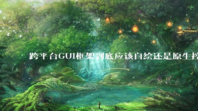 跨平台GUI框架到底应该自绘还是原生控件绑定？
