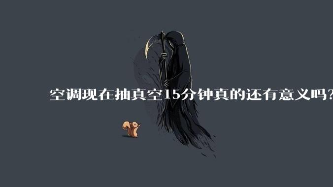 空调现在抽真空15分钟真的还有意义吗？
