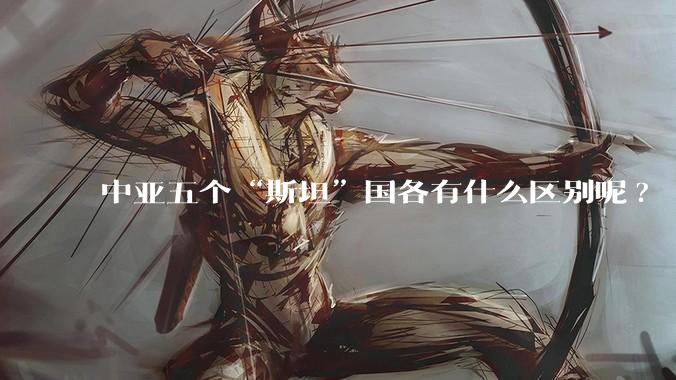 中亚五个“斯坦”国各有什么区别呢?