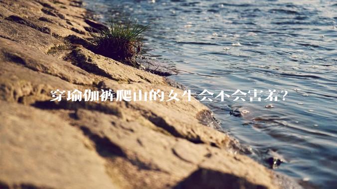 穿瑜伽裤爬山的女生会不会害羞？