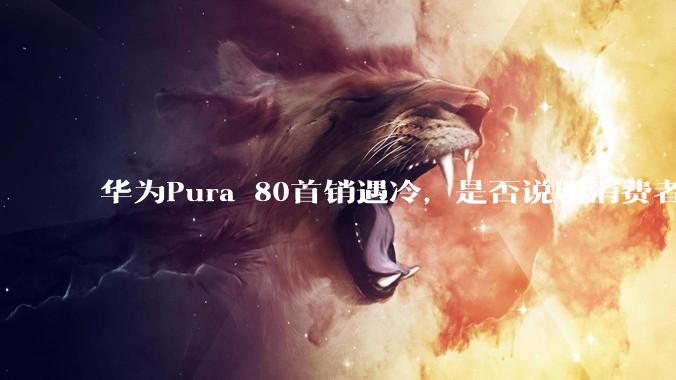 华为Pura 80首销遇冷，是否说明消费者已经开始对麒麟芯片性能有所觉醒？